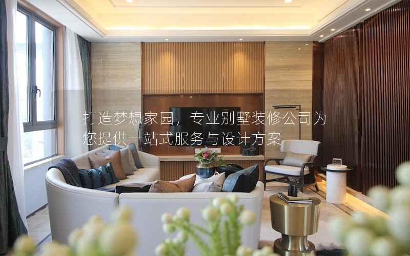 打造夢想家園，專業(yè)別墅裝修公司為您提供一站式服務(wù)與設(shè)計方案
