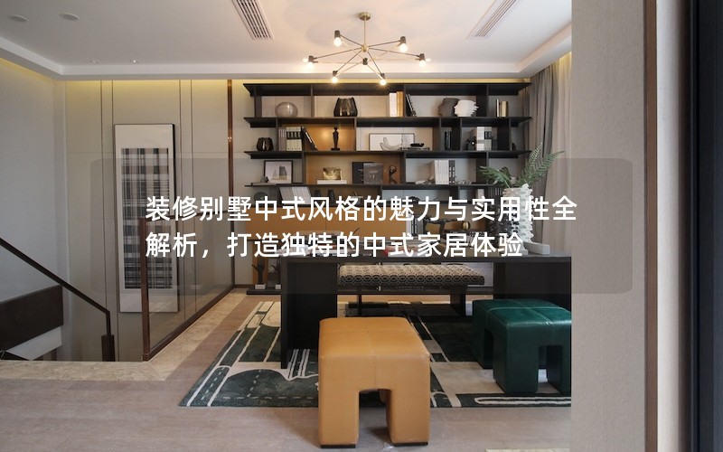 裝修別墅中式風(fēng)格的魅力與實(shí)用性全解析，打造獨(dú)特的中式家居體驗(yàn)